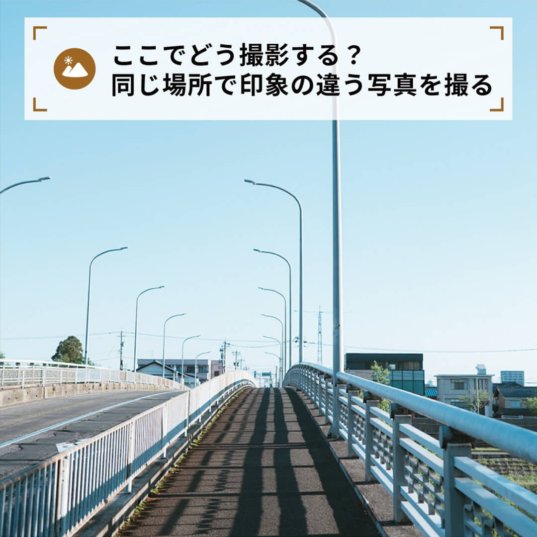 ここでどう撮影する?同じ場所で印象の違う写真を撮る